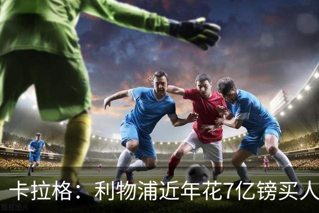 卡拉格：利物浦近年花7亿镑买人，伊劳拉接手的却是一副“烂牌”